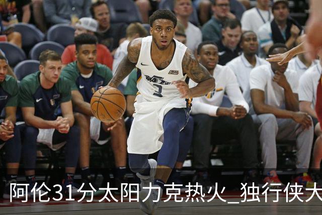 阿伦31分太阳力克热火 独行侠大胜开拓者36分
