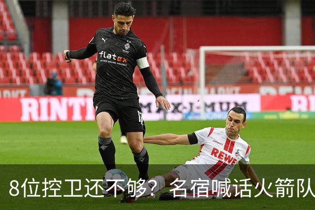 8位控卫还不够？名宿喊话火箭队，需再签1位控卫！37岁老将成备选，底薪就能签下
